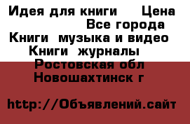 Идея для книги.  › Цена ­ 2 700 000 - Все города Книги, музыка и видео » Книги, журналы   . Ростовская обл.,Новошахтинск г.